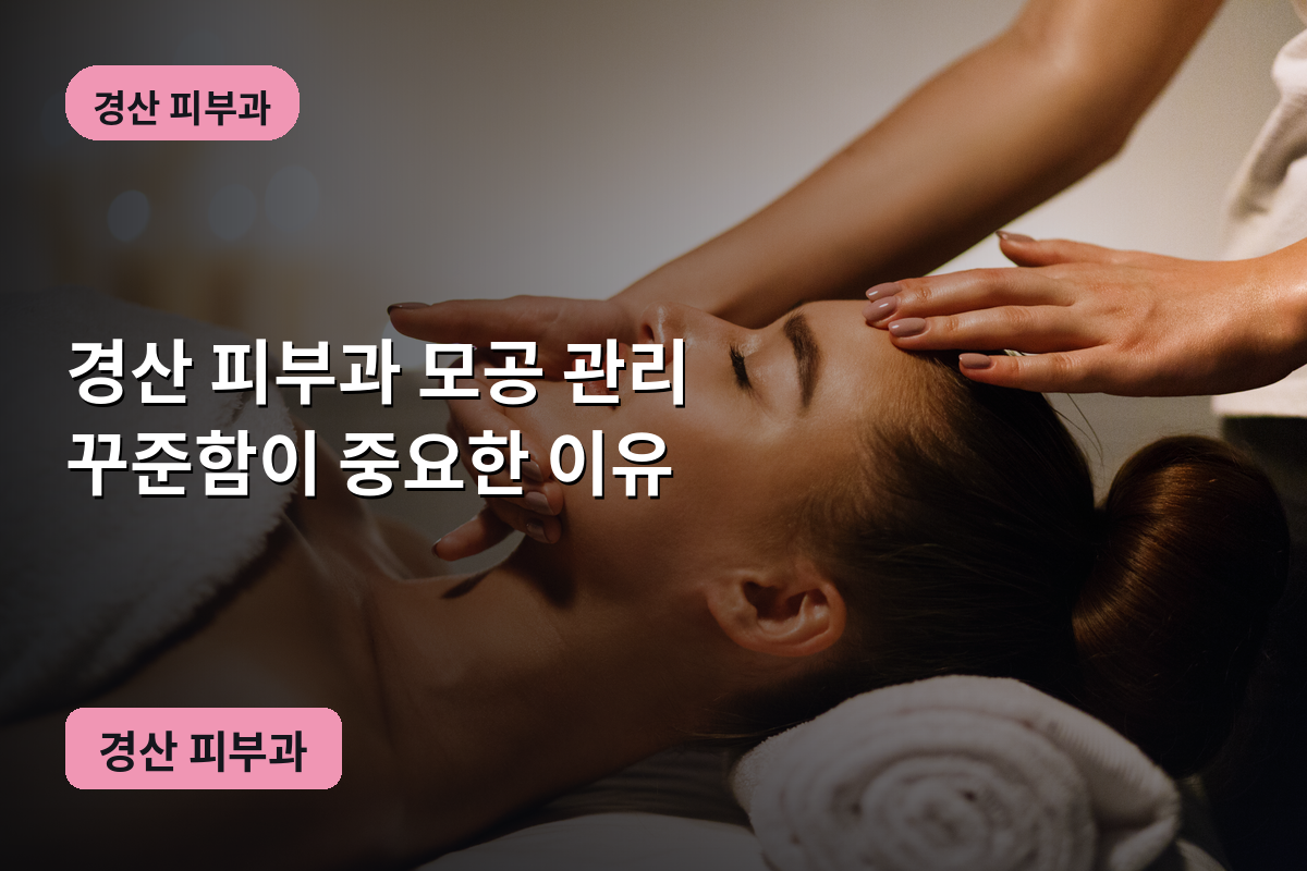 경산 피부과 모공 관리 꾸준함이 중요한 이유