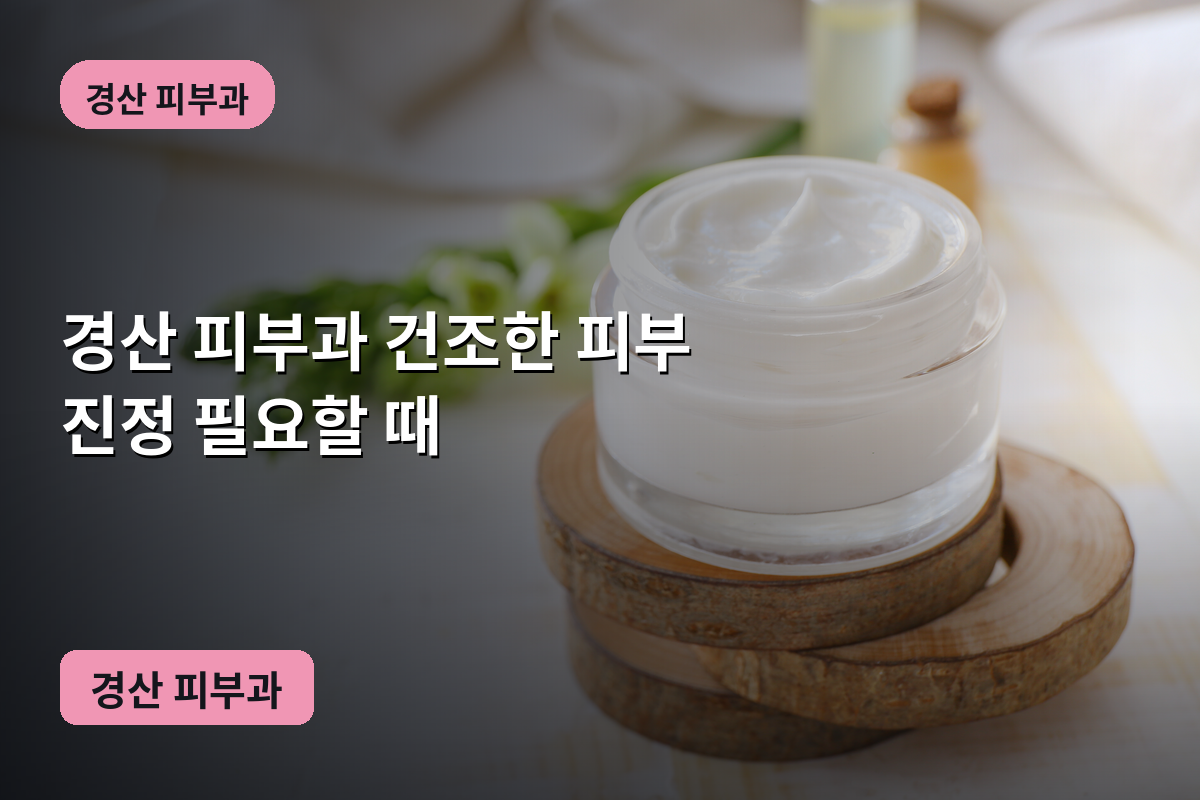 경산 피부과 건조한 피부 진정 필요할 때